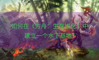 如何在《方舟：生存进化》中建立一个水下基地？