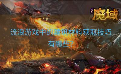 流浪游戏中的建筑材料获取技巧有哪些？