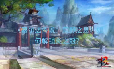 《塞尔达传说：荒野之息》如何解锁炎之冠？