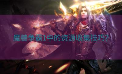 魔兽争霸1中的资源收集技巧？