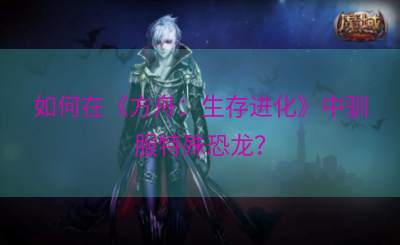 如何在《方舟：生存进化》中驯服特殊恐龙？