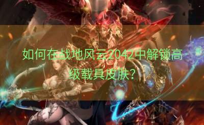 如何在战地风云2042中解锁高级载具皮肤？