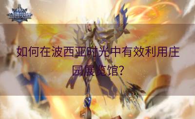 如何在波西亚时光中有效利用庄园展览馆？