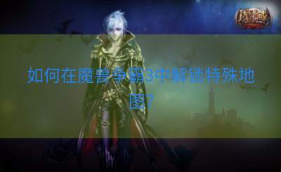 如何在魔兽争霸3中解锁特殊地图？