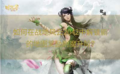 如何在战地风云2042中解锁新的地图奖励附魔升阶？