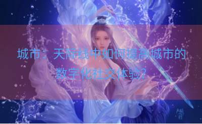城市：天际线中如何提高城市的数字化社交体验？