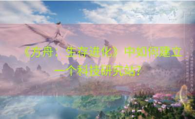 《方舟：生存进化》中如何建立一个科技研究站？