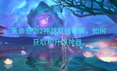 天命奇御2神器系统详解，如何获取和升级神器。