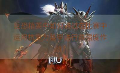反恐精英中如何通过在比赛中运用抗重力盔甲进行高强度作战？