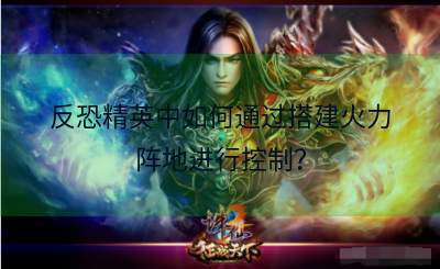 反恐精英中如何通过搭建火力阵地进行控制？