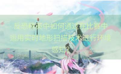 反恐精英中如何通过在比赛中运用实时地形扫描技术进行环境感知？