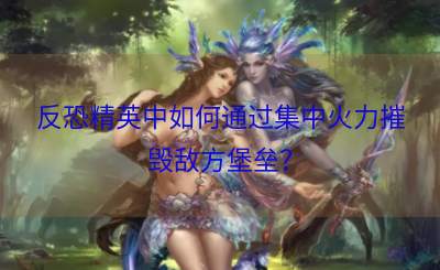 反恐精英中如何通过集中火力摧毁敌方堡垒？