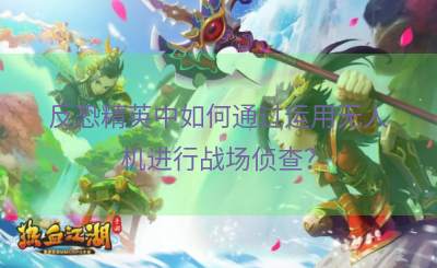 反恐精英中如何通过运用无人机进行战场侦查？