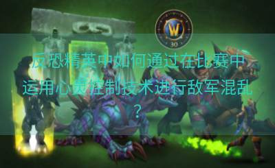 反恐精英中如何通过在比赛中运用心灵控制技术进行敌军混乱？