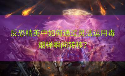 反恐精英中如何通过灵活运用毒烟弹瞬间转移？