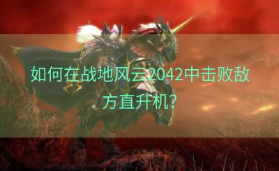 如何在战地风云2042中击败敌方直升机？