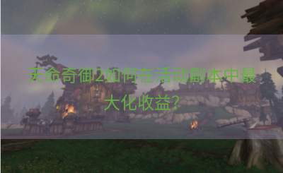 天命奇御2如何在活动副本中最大化收益？
