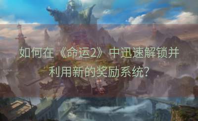 如何在《命运2》中迅速解锁并利用新的奖励系统？