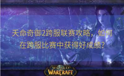 天命奇御2跨服联赛攻略，如何在跨服比赛中获得好成绩？