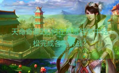 天命奇御2如何在悬赏任务中轻松完成各类挑战？
