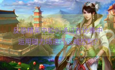 反恐精英中如何通过在比赛中运用磁力场进行区域控制？