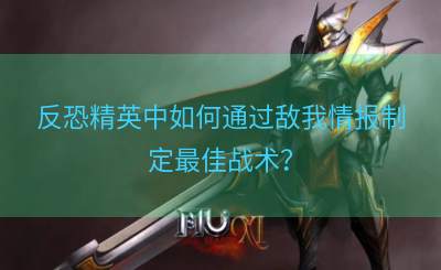 反恐精英中如何通过敌我情报制定最佳战术？