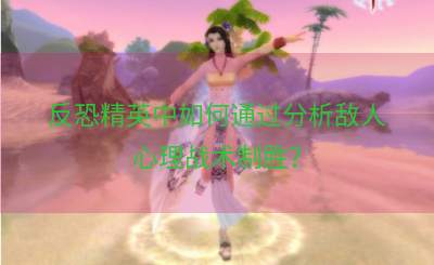 反恐精英中如何通过分析敌人心理战术制胜？