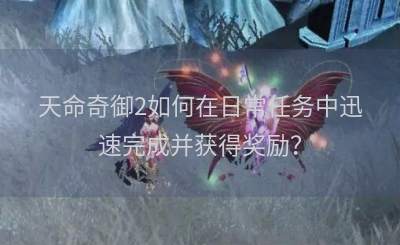 天命奇御2如何在日常任务中迅速完成并获得奖励？