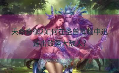 天命奇御2如何在圣兽降临中迅速击败强大敌人？