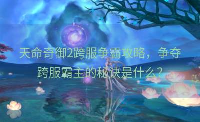 天命奇御2跨服争霸攻略，争夺跨服霸主的秘诀是什么？
