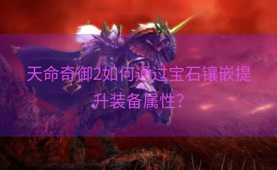 天命奇御2如何通过宝石镶嵌提升装备属性？