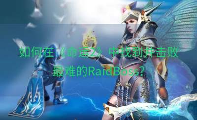 如何在《命运2》中找到并击败最难的RaidBoss？