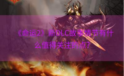 《命运2》新DLC故事情节有什么值得关注的点？