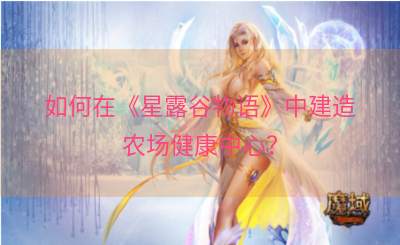 如何在《星露谷物语》中建造农场健康中心？