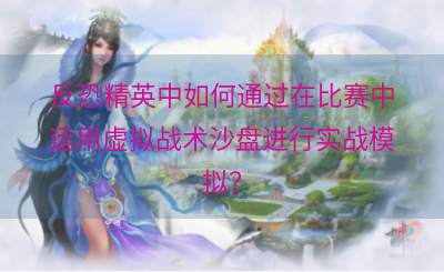 反恐精英中如何通过在比赛中运用虚拟战术沙盘进行实战模拟？