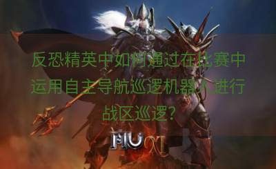 反恐精英中如何通过在比赛中运用自主导航巡逻机器人进行战区巡逻？