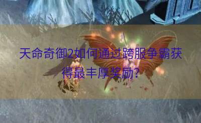 天命奇御2如何通过跨服争霸获得最丰厚奖励？