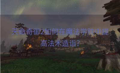 天命奇御2如何在魔法学院中提高法术造诣？