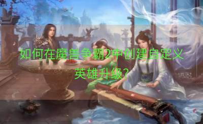 如何在魔兽争霸2中创建自定义英雄升级？