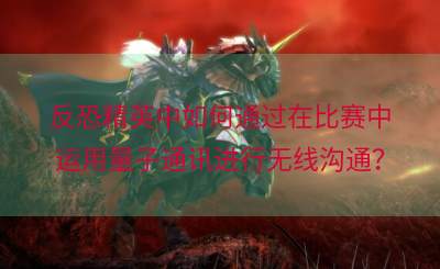 反恐精英中如何通过在比赛中运用量子通讯进行无线沟通？