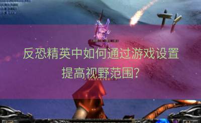 反恐精英中如何通过游戏设置提高视野范围？
