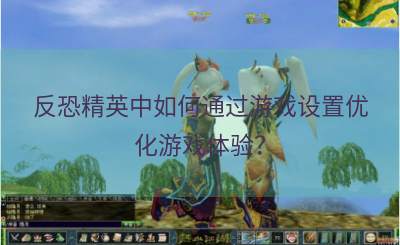 反恐精英中如何通过游戏设置优化游戏体验？