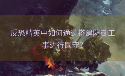 反恐精英中如何通过搭建防御工事进行固守？