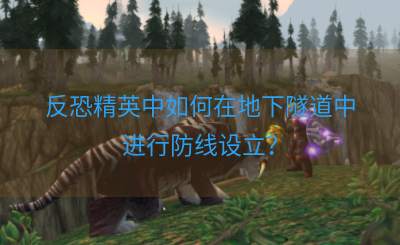 反恐精英中如何在地下隧道中进行防线设立？