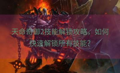 天命奇御2技能解锁攻略，如何快速解锁所有技能？
