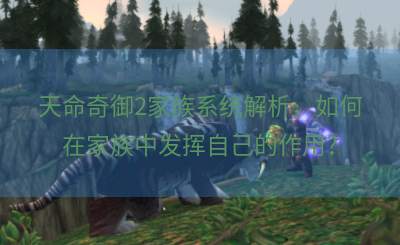 天命奇御2家族系统解析，如何在家族中发挥自己的作用？