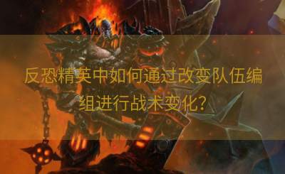 反恐精英中如何通过改变队伍编组进行战术变化？