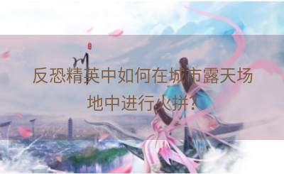 反恐精英中如何在城市露天场地中进行火拼？