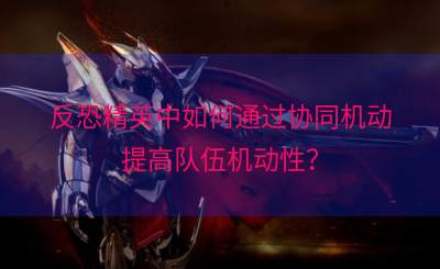 反恐精英中如何通过协同机动提高队伍机动性？