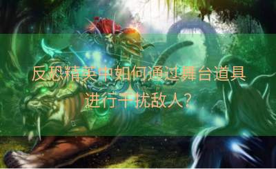 反恐精英中如何通过舞台道具进行干扰敌人？